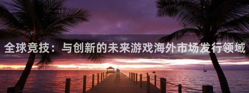 db电竞是什么：全球竞技：与创新的未来游戏海外市场发行领域