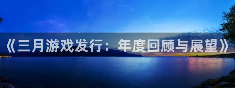 db电竞官网注册方法是什么软件：《三月游戏发行：年度回顾与展望》