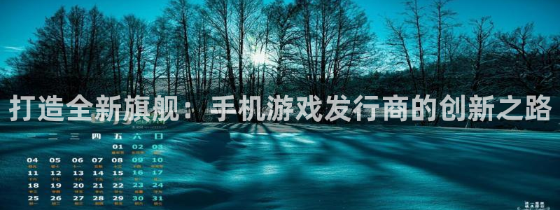 江苏db电竞：打造全新旗舰：手机游戏发行商的创新之路