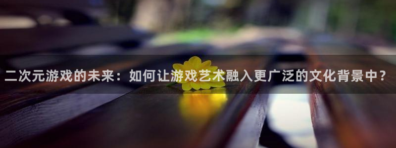 db电竞官网跑路了吗：二次元游戏的未来：如何让游戏艺术融入更广泛的文化背景中？