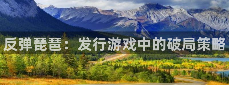 db电竞官网注册平台是什么公司：反弹琵琶：发行游戏中的破局策略