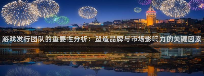 佛山db电竞：游戏发行团队的重要性分析：塑造品牌与市场影响力的关键因素